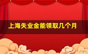 上海失业金能领取几个月