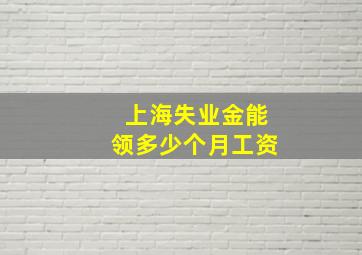 上海失业金能领多少个月工资