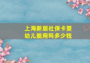 上海新版社保卡婴幼儿能用吗多少钱