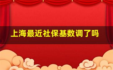 上海最近社保基数调了吗