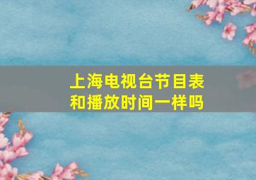 上海电视台节目表和播放时间一样吗