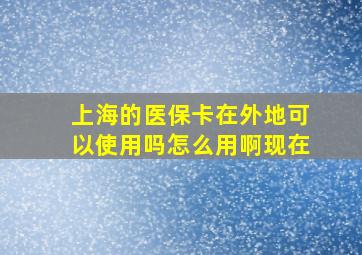 上海的医保卡在外地可以使用吗怎么用啊现在