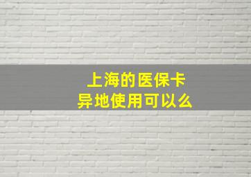 上海的医保卡异地使用可以么