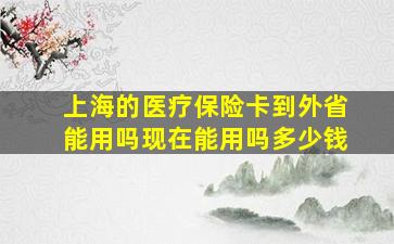 上海的医疗保险卡到外省能用吗现在能用吗多少钱