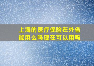 上海的医疗保险在外省能用么吗现在可以用吗