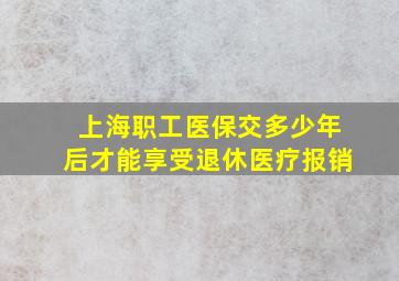 上海职工医保交多少年后才能享受退休医疗报销