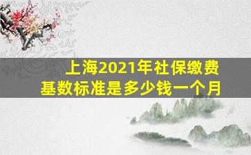 上海2021年社保缴费基数标准是多少钱一个月