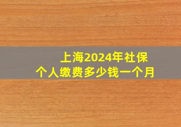 上海2024年社保个人缴费多少钱一个月