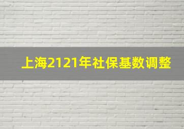 上海2121年社保基数调整