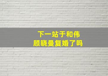 下一站于和伟顾晓曼复婚了吗