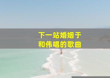 下一站婚姻于和伟唱的歌曲