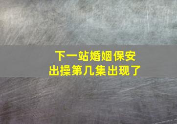 下一站婚姻保安出操第几集出现了