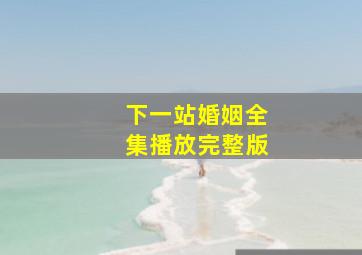 下一站婚姻全集播放完整版