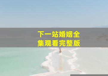 下一站婚姻全集观看完整版