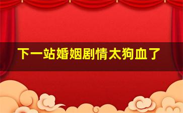 下一站婚姻剧情太狗血了