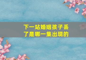 下一站婚姻孩子丢了是哪一集出现的