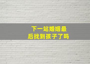 下一站婚姻最后找到孩子了吗