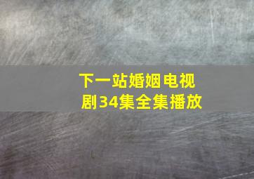 下一站婚姻电视剧34集全集播放