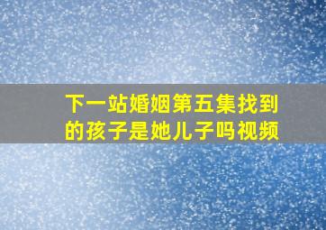 下一站婚姻第五集找到的孩子是她儿子吗视频