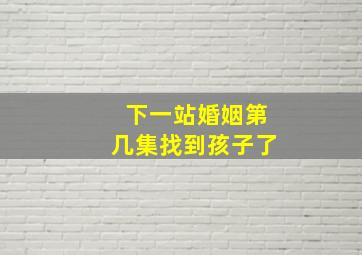 下一站婚姻第几集找到孩子了