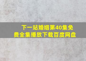 下一站婚姻第40集免费全集播放下载百度网盘