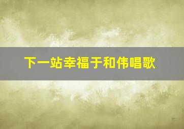 下一站幸福于和伟唱歌