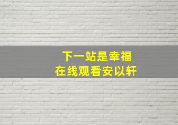 下一站是幸福在线观看安以轩