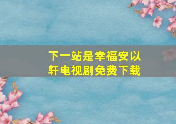 下一站是幸福安以轩电视剧免费下载