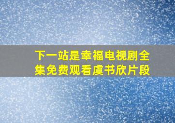 下一站是幸福电视剧全集免费观看虞书欣片段