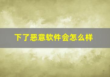 下了恶意软件会怎么样