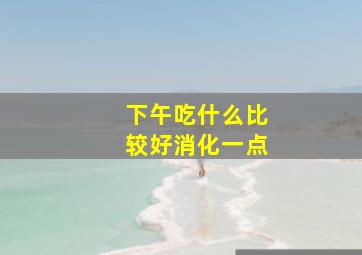 下午吃什么比较好消化一点