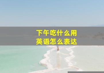 下午吃什么用英语怎么表达