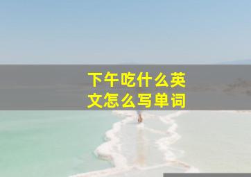 下午吃什么英文怎么写单词