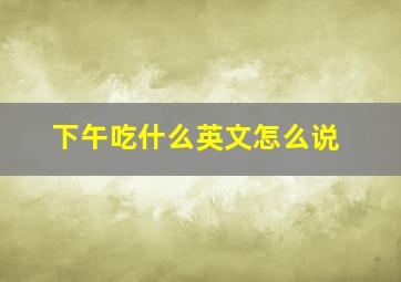 下午吃什么英文怎么说