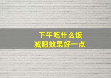 下午吃什么饭减肥效果好一点