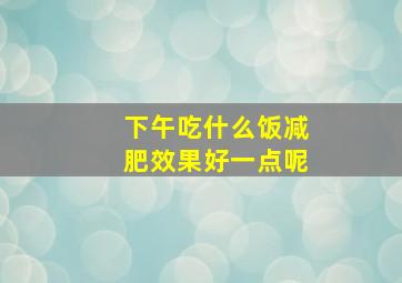 下午吃什么饭减肥效果好一点呢