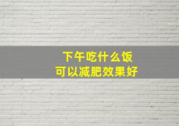 下午吃什么饭可以减肥效果好