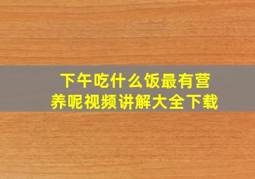 下午吃什么饭最有营养呢视频讲解大全下载