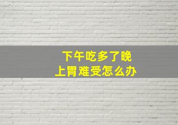 下午吃多了晚上胃难受怎么办