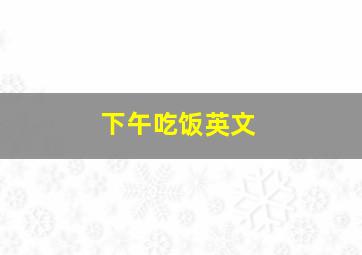 下午吃饭英文