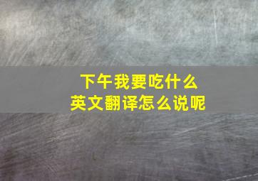 下午我要吃什么英文翻译怎么说呢