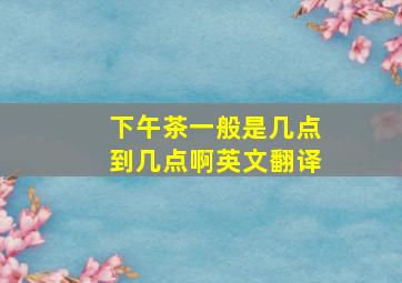 下午茶一般是几点到几点啊英文翻译