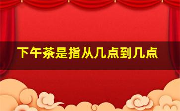 下午茶是指从几点到几点