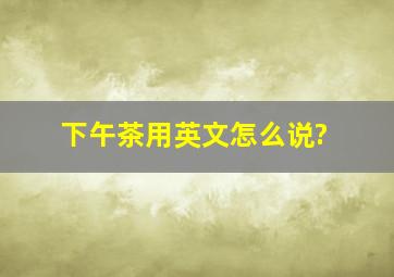 下午茶用英文怎么说?