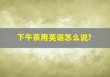 下午茶用英语怎么说?