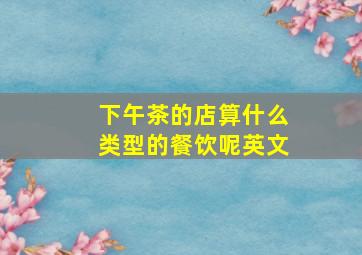 下午茶的店算什么类型的餐饮呢英文