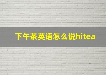 下午茶英语怎么说hitea