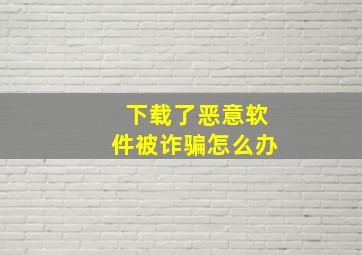 下载了恶意软件被诈骗怎么办