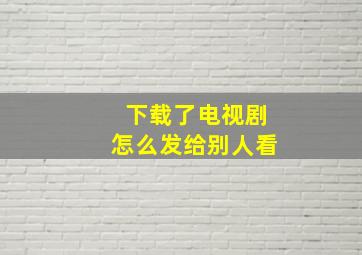 下载了电视剧怎么发给别人看