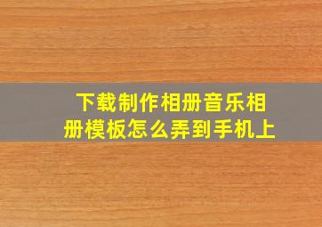 下载制作相册音乐相册模板怎么弄到手机上